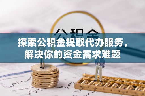 广灵探索公积金提取代办服务，解决你的资金需求难题