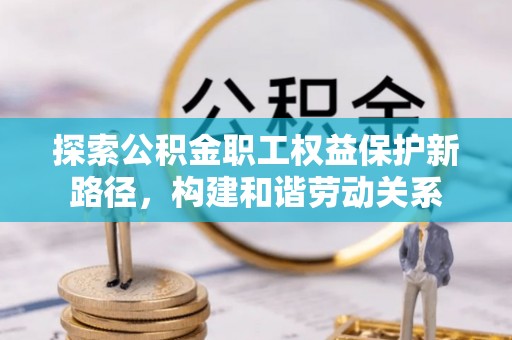 广灵探索公积金职工权益保护新路径，构建和谐劳动关系