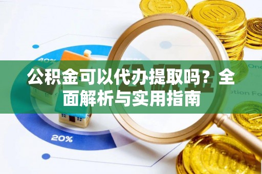 广灵公积金可以代办提取吗？全面解析与实用指南