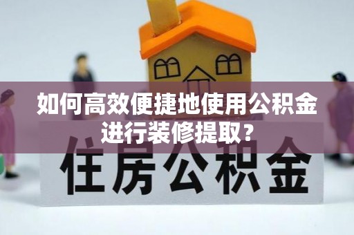 广灵如何高效便捷地使用公积金进行装修提取？