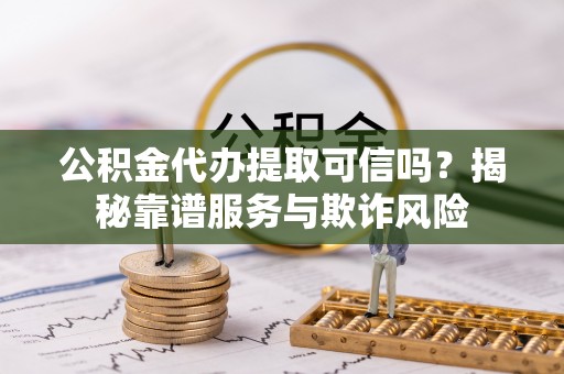 广灵公积金代办提取可信吗？揭秘靠谱服务与欺诈风险