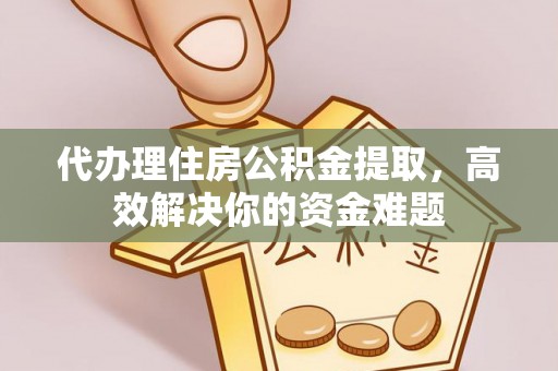 广灵代办理住房公积金提取，高效解决你的资金难题