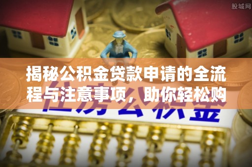 广灵揭秘公积金贷款申请的全流程与注意事项，助你轻松购房无忧