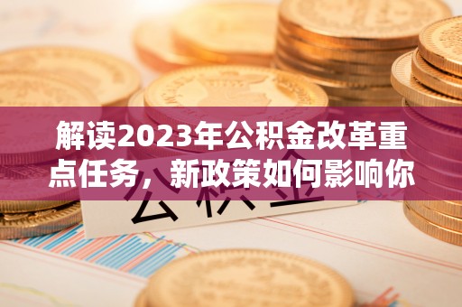 广灵解读2023年公积金改革重点任务，新政策如何影响你我生活？