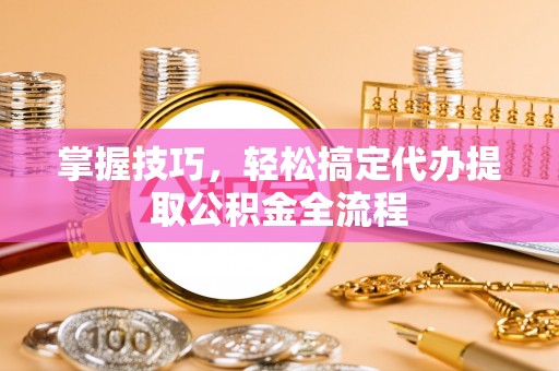 广灵掌握技巧，轻松搞定代办提取公积金全流程
