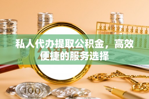 广灵私人代办提取公积金，高效便捷的服务选择