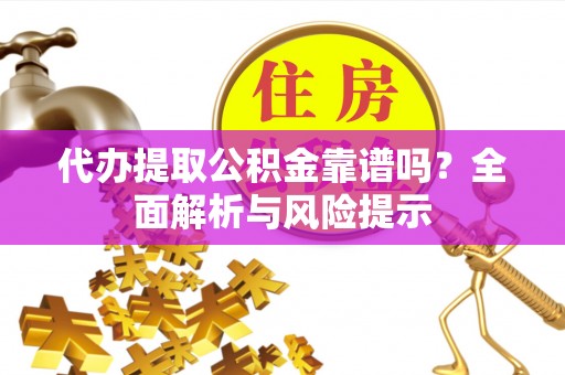 广灵代办提取公积金靠谱吗？全面解析与风险提示
