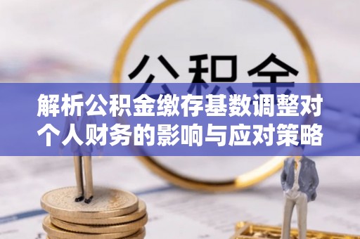 广灵解析公积金缴存基数调整对个人财务的影响与应对策略