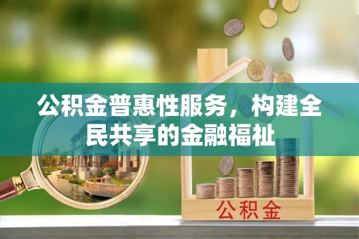 广灵公积金普惠性服务，构建全民共享的金融福祉