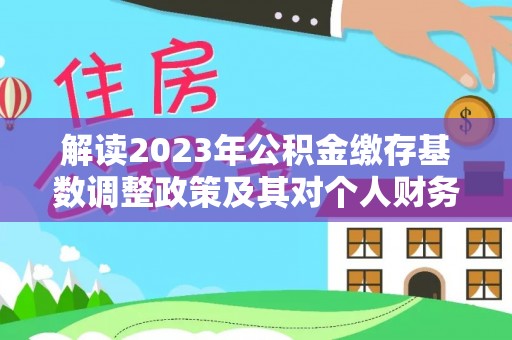 广灵解读2023年公积金缴存基数调整政策及其对个人财务的影响